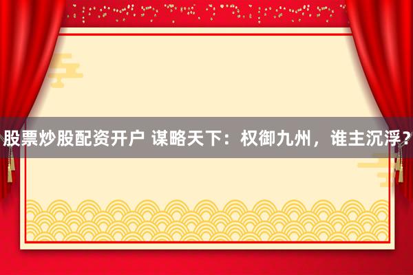股票炒股配资开户 谋略天下：权御九州，谁主沉浮？