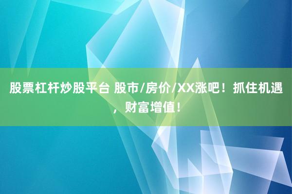 股票杠杆炒股平台 股市/房价/XX涨吧！抓住机遇，财富增值！