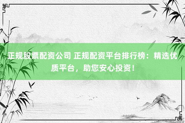 正规股票配资公司 正规配资平台排行榜：精选优质平台，助您安心投资！