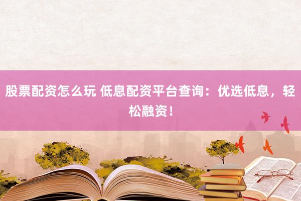 股票配资怎么玩 低息配资平台查询：优选低息，轻松融资！