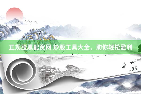 正规股票配资网 炒股工具大全，助你轻松盈利