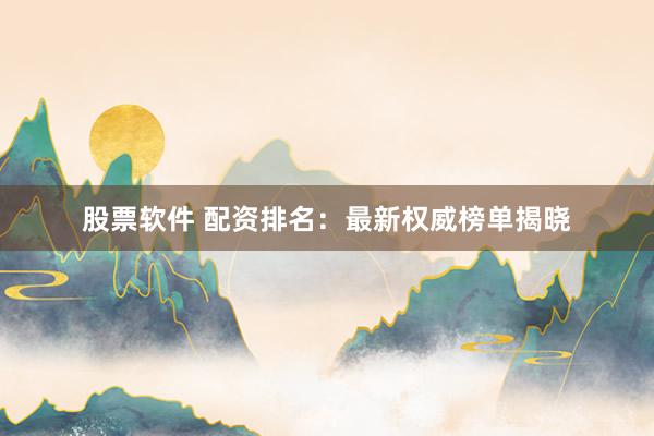 股票软件 配资排名：最新权威榜单揭晓