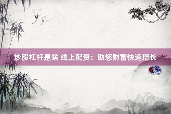 炒股杠杆是啥 线上配资：助您财富快速增长