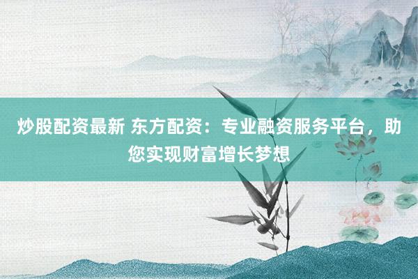 炒股配资最新 东方配资：专业融资服务平台，助您实现财富增长梦想