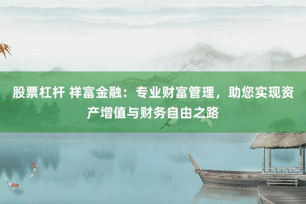 股票杠杆 祥富金融：专业财富管理，助您实现资产增值与财务自由之路