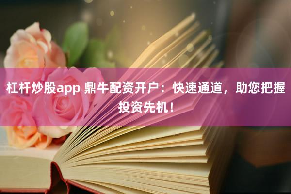 杠杆炒股app 鼎牛配资开户:快速通道,助您把握投资先机!