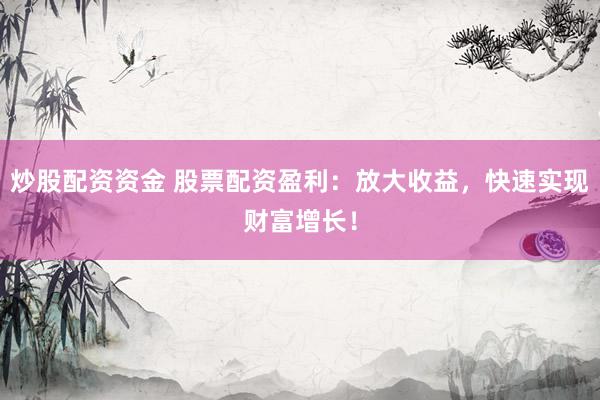 炒股配资资金 股票配资盈利：放大收益，快速实现财富增长！
