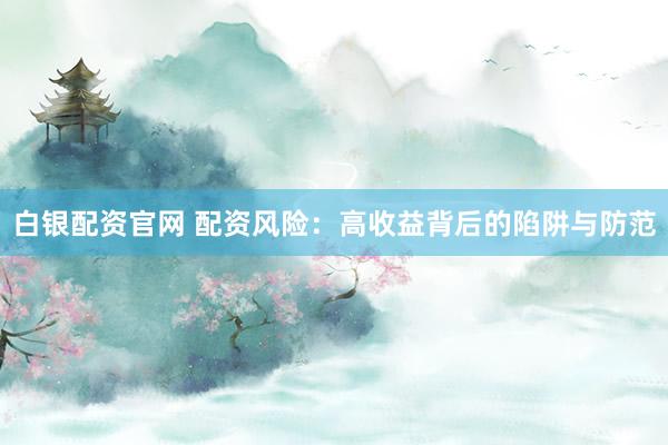 白银配资官网 配资风险：高收益背后的陷阱与防范
