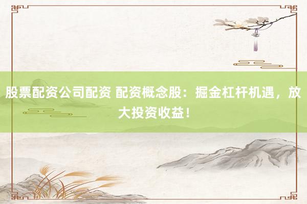 股票配资公司配资 配资概念股:掘金杠杆机遇,放大投资收益!