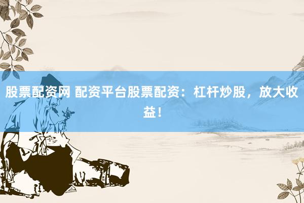 股票配资网 配资平台股票配资：杠杆炒股，放大收益！