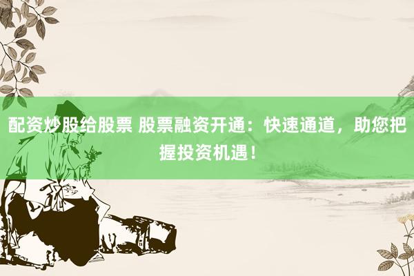 配资炒股给股票 股票融资开通：快速通道，助您把握投资机遇！