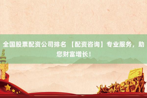 全国股票配资公司排名 【配资咨询】专业服务，助您财富增长！