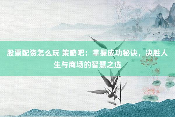 股票配资怎么玩 策略吧：掌握成功秘诀，决胜人生与商场的智慧之选