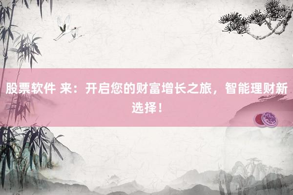 股票软件 来：开启您的财富增长之旅，智能理财新选择！