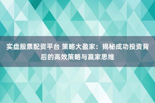 实盘股票配资平台 策略大盈家：揭秘成功投资背后的高效策略与赢家思维
