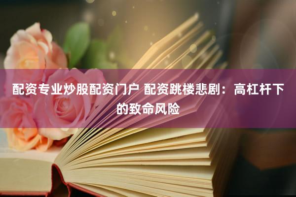 配资专业炒股配资门户 配资跳楼悲剧：高杠杆下的致命风险