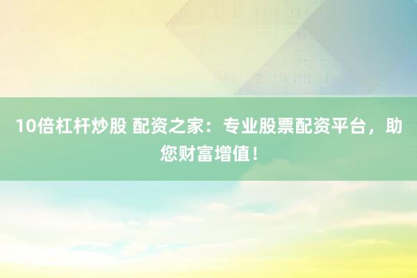 10倍杠杆炒股 配资之家：专业股票配资平台，助您财富增值！