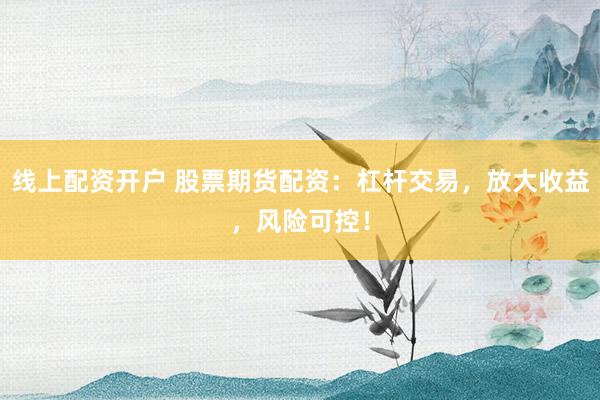 线上配资开户 股票期货配资：杠杆交易，放大收益，风险可控！