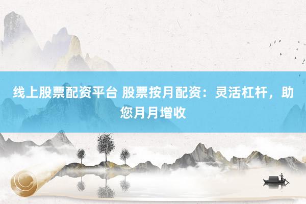 线上股票配资平台 股票按月配资：灵活杠杆，助您月月增收