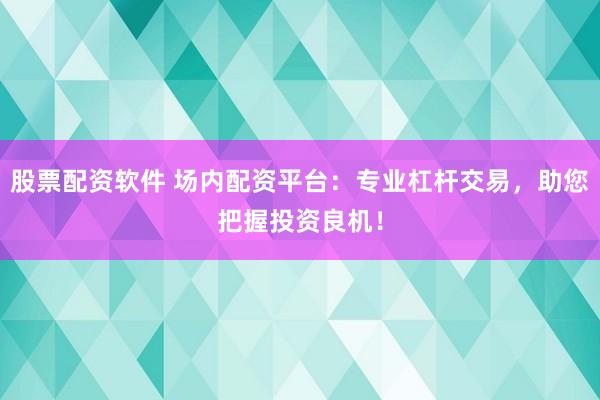 股票配资软件 场内配资平台：专业杠杆交易，助您把握投资良机！