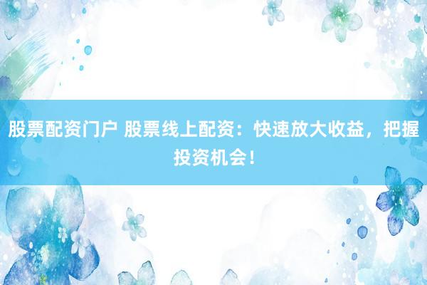 股票配资门户 股票线上配资:快速放大收益,把握投资机会!