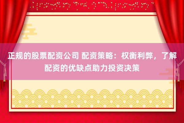 正规的股票配资公司 配资策略：权衡利弊，了解配资的优缺点助力投资决策