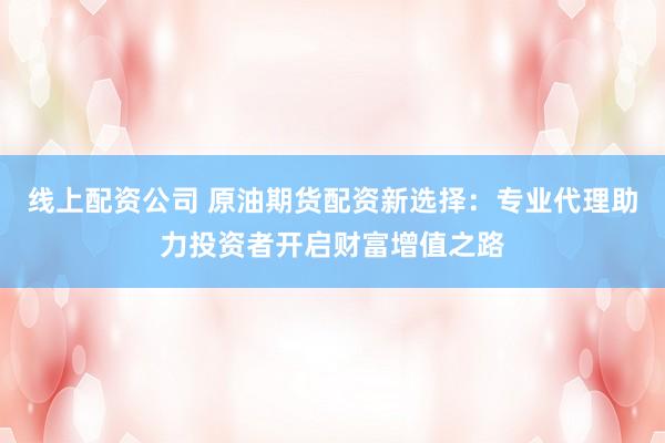线上配资公司 原油期货配资新选择：专业代理助力投资者开启财富增值之路