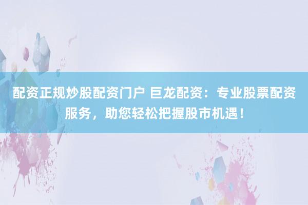 配资正规炒股配资门户 巨龙配资：专业股票配资服务，助您轻松把握股市机遇！