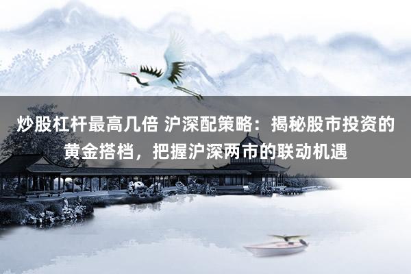 炒股杠杆最高几倍 沪深配策略：揭秘股市投资的黄金搭档，把握沪深两市的联动机遇