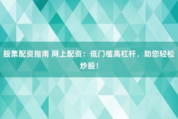 股票配资指南 网上配资：低门槛高杠杆，助您轻松炒股！