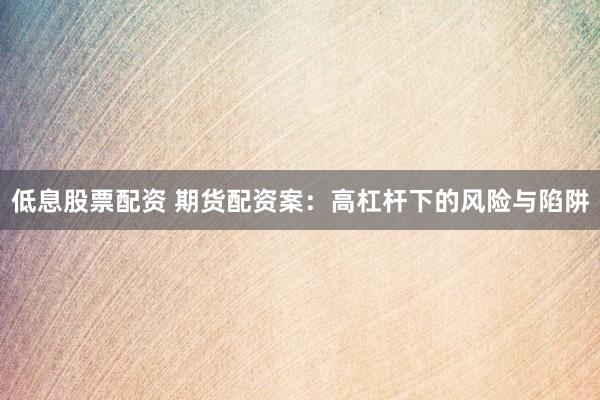 低息股票配资 期货配资案：高杠杆下的风险与陷阱