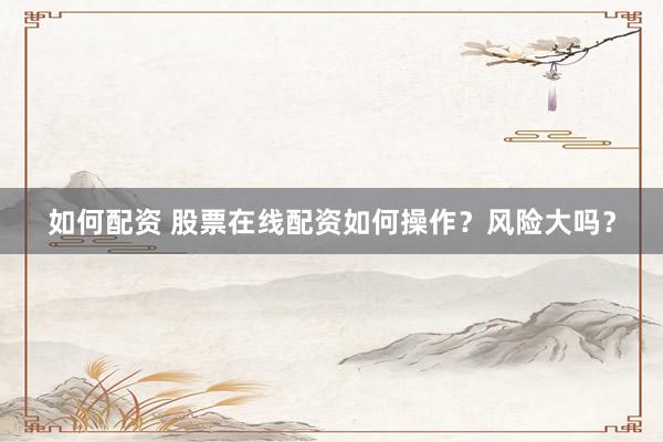 如何配资 股票在线配资如何操作？风险大吗？