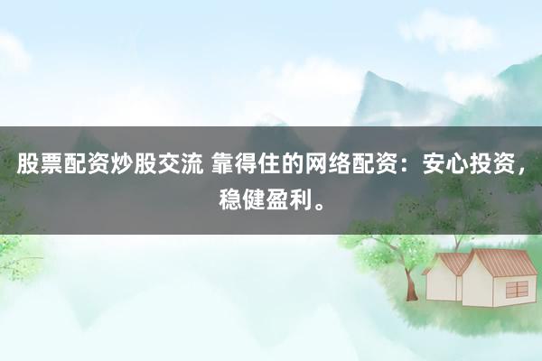 股票配资炒股交流 靠得住的网络配资：安心投资，稳健盈利。