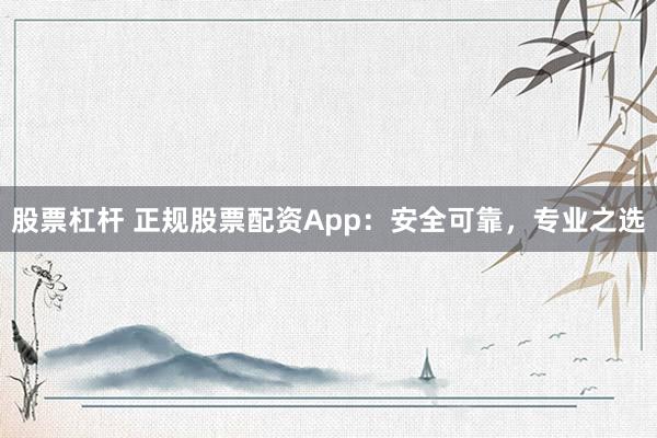 股票杠杆 正规股票配资App:安全可靠,专业之选