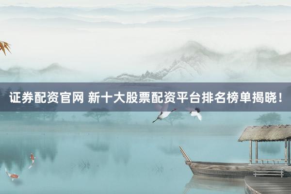 证券配资官网 新十大股票配资平台排名榜单揭晓！