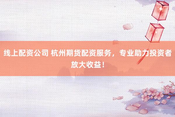 线上配资公司 杭州期货配资服务,专业助力投资者放大收益!