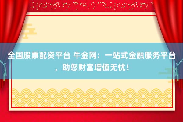 全国股票配资平台 牛金网:一站式金融服务平台,助您财富增值无忧!