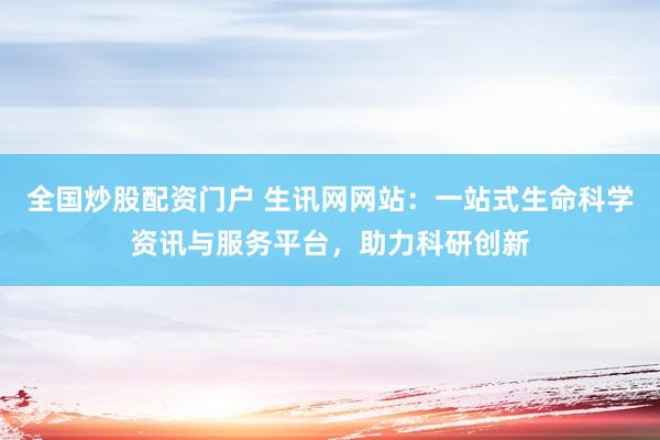 全国炒股配资门户 生讯网网站:一站式生命科学资讯与服务平台,助力科研创新