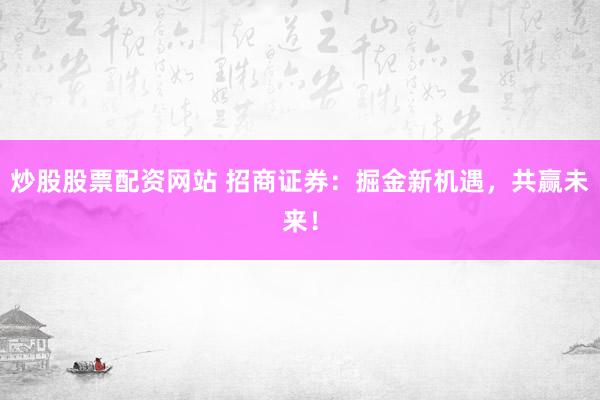 炒股股票配资网站 招商证券：掘金新机遇，共赢未来！