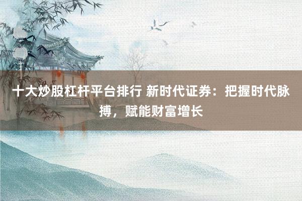 十大炒股杠杆平台排行 新时代证券：把握时代脉搏，赋能财富增长