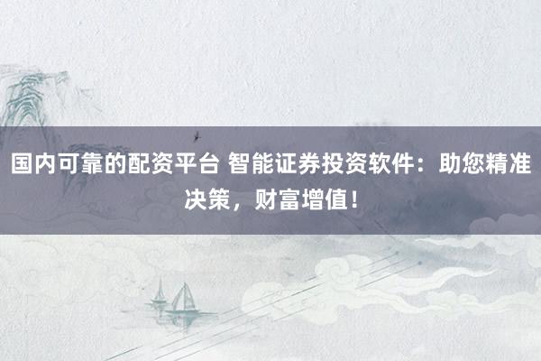 国内可靠的配资平台 智能证券投资软件：助您精准决策，财富增值！