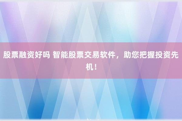 股票融资好吗 智能股票交易软件，助您把握投资先机！
