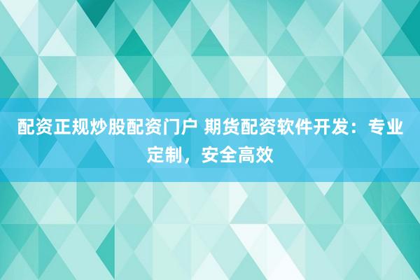 配资正规炒股配资门户 期货配资软件开发：专业定制，安全高效