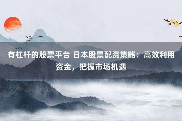 有杠杆的股票平台 日本股票配资策略：高效利用资金，把握市场机遇