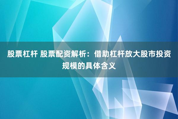 股票杠杆 股票配资解析：借助杠杆放大股市投资规模的具体含义