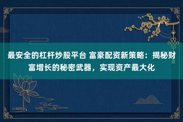 最安全的杠杆炒股平台 富豪配资新策略：揭秘财富增长的秘密武器，实现资产最大化