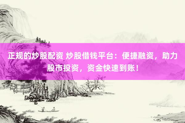 正规的炒股配资 炒股借钱平台：便捷融资，助力股市投资，资金快速到账！