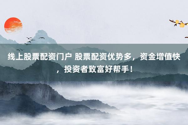 线上股票配资门户 股票配资优势多，资金增值快，投资者致富好帮手！