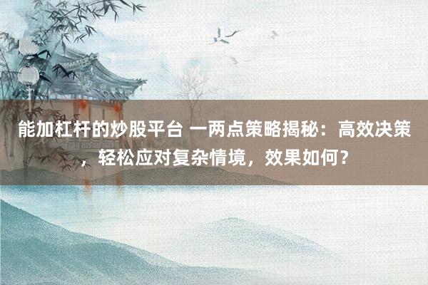 能加杠杆的炒股平台 一两点策略揭秘：高效决策，轻松应对复杂情境，效果如何？