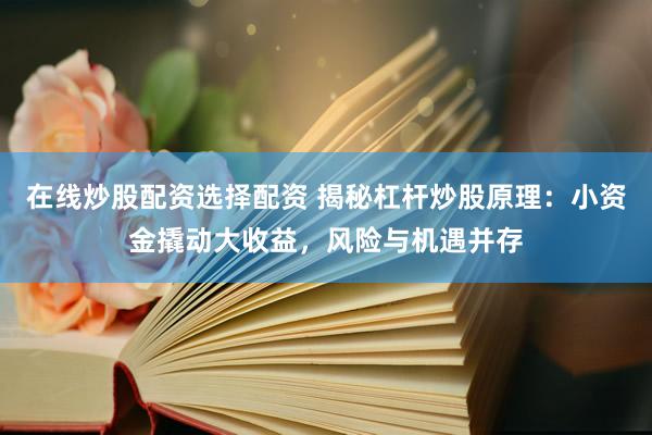 在线炒股配资选择配资 揭秘杠杆炒股原理：小资金撬动大收益，风险与机遇并存